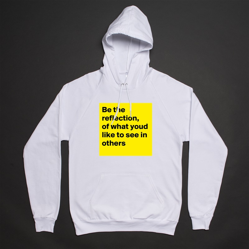 Be the reflection, of what youd like to see in others White American Apparel Unisex Pullover Hoodie Custom  