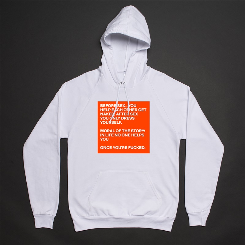 BEFORE SEX...YOU HELP EACH OTHER GET NAKED, AFTER SEX YOU ONLY DRESS YOURSELF. 

MORAL OF THE STORY: IN LIFE NO ONE HELPS YOU

ONCE YOU'RE FUCKED.  White American Apparel Unisex Pullover Hoodie Custom  