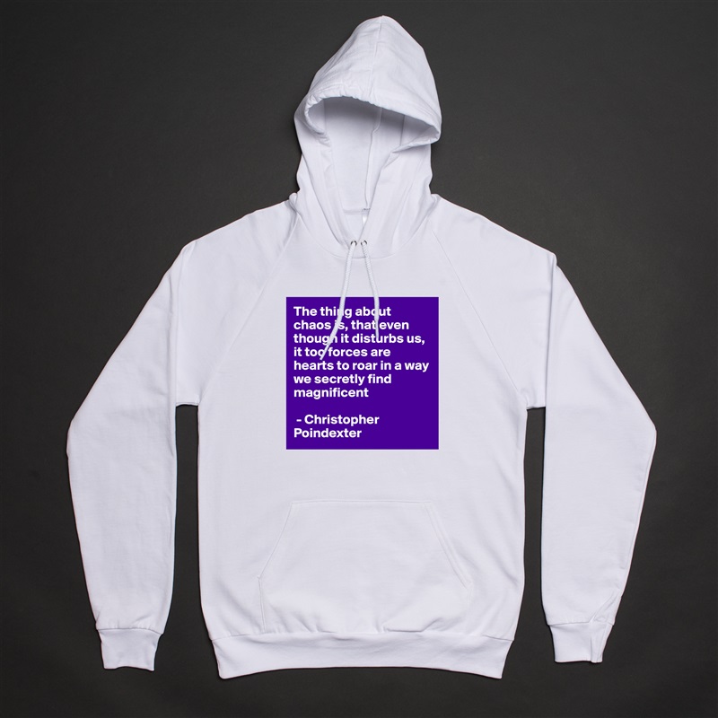 The thing about chaos is, that even though it disturbs us, it too forces are hearts to roar in a way we secretly find magnificent

 - Christopher Poindexter  White American Apparel Unisex Pullover Hoodie Custom  