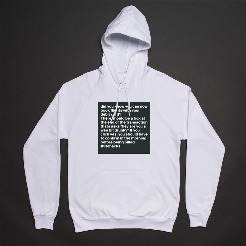 did you know you can now book flights with your debit card?
There should be a box at the end of the transaction thats asks "hey are you a wee bit drunk?" If you click yes, you should have to confirm in the morning before being billed 
#lifehacks White American Apparel Unisex Pullover Hoodie Custom  