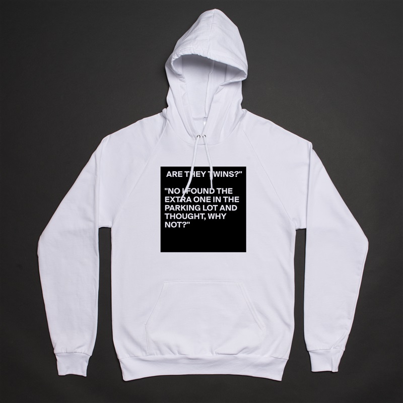  ARE THEY TWINS?"

"NO I FOUND THE EXTRA ONE IN THE PARKING LOT AND THOUGHT, WHY NOT?"

 White American Apparel Unisex Pullover Hoodie Custom  