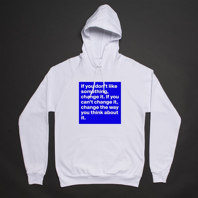 If you don’t like something, change it. If you can’t change it, change the way you think about it. White American Apparel Unisex Pullover Hoodie Custom  