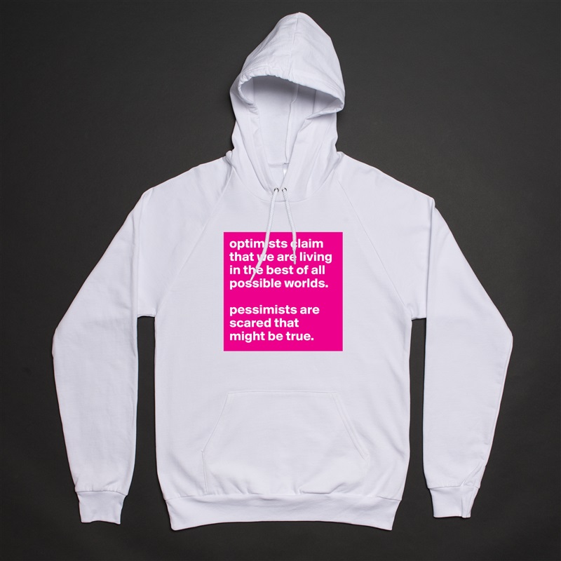 optimists claim that we are living in the best of all possible worlds. 

pessimists are scared that might be true.  White American Apparel Unisex Pullover Hoodie Custom  