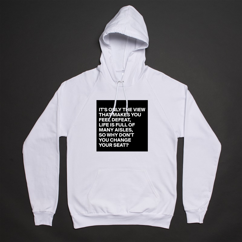 
IT'S ONLY THE VIEW THAT MAKES YOU FEEL DEFEAT,
LIFE IS FULL OF MANY AISLES,
SO WHY DON'T 
YOU CHANGE YOUR SEAT? White American Apparel Unisex Pullover Hoodie Custom  