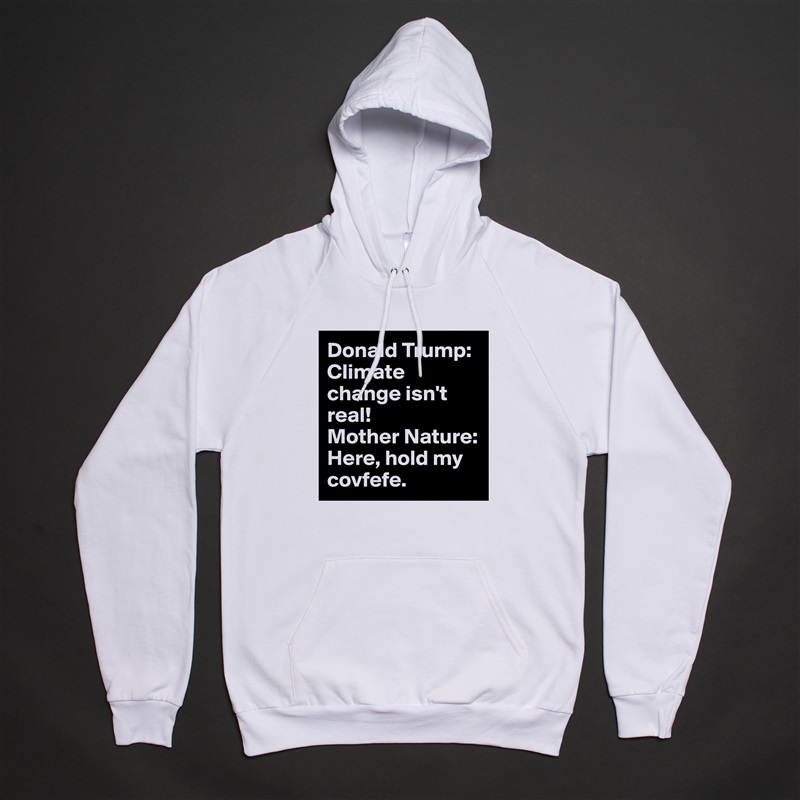 Donald Trump: Climate change isn't real!
Mother Nature: Here, hold my covfefe. White American Apparel Unisex Pullover Hoodie Custom  