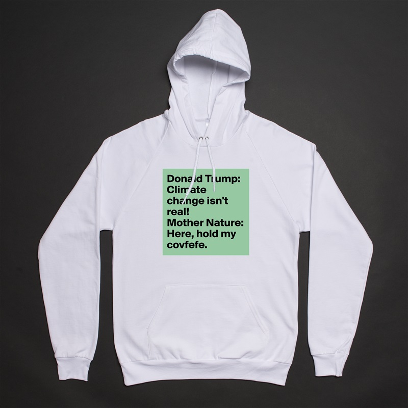 Donald Trump: Climate change isn't real!
Mother Nature: Here, hold my covfefe. White American Apparel Unisex Pullover Hoodie Custom  
