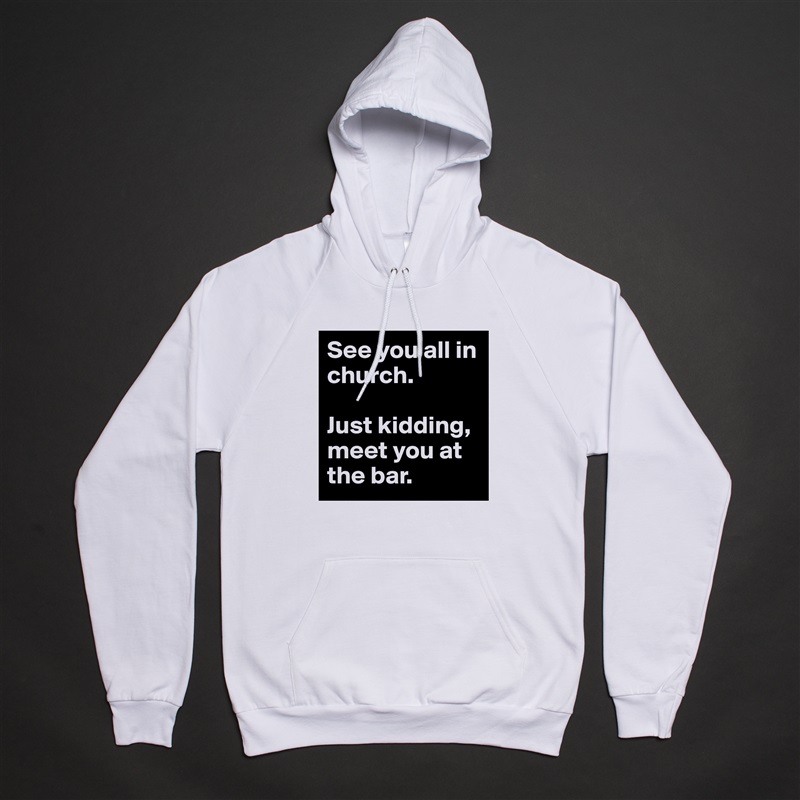 See you all in church.

Just kidding, meet you at the bar. White American Apparel Unisex Pullover Hoodie Custom  