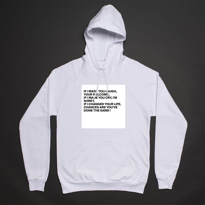 
IF I MADE YOU LAUGH, YOUR WELCOME,
IF I MADE YOU CRY, I'M
SORRY,
IF I CHANGED YOUR LIFE, 
CHANCES ARE YOU'VE DONE THE SAME !



 White American Apparel Unisex Pullover Hoodie Custom  