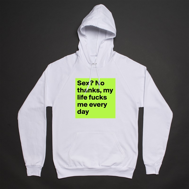 Sex? No thanks, my life fucks me every day White American Apparel Unisex Pullover Hoodie Custom  