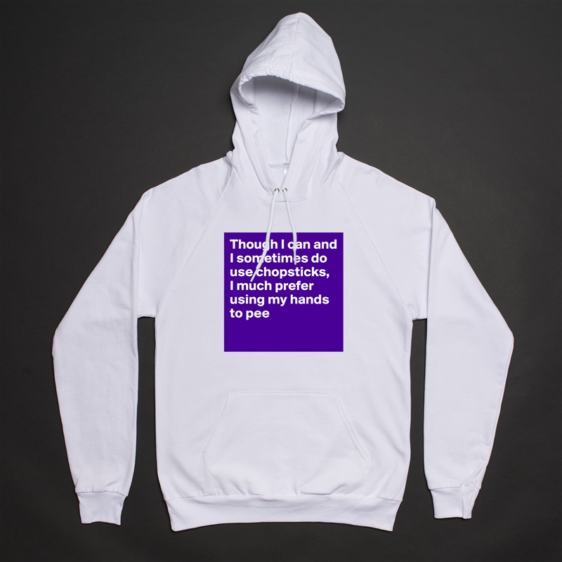 Though I can and I sometimes do use chopsticks, 
I much prefer using my hands to pee
 White American Apparel Unisex Pullover Hoodie Custom  