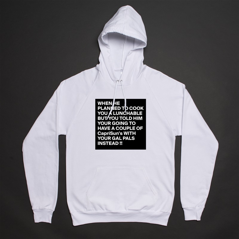 WHEN HE PLANNED TO COOK YOU A LUNCHABLE BUT YOU TOLD HIM YOUR GOING TO HAVE A COUPLE OF CapriSun's WITH YOUR GAL PALS INSTEAD !! White American Apparel Unisex Pullover Hoodie Custom  