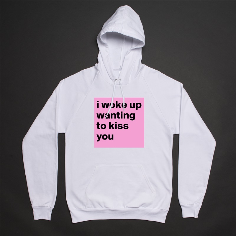 i woke up wanting to kiss you White American Apparel Unisex Pullover Hoodie Custom  
