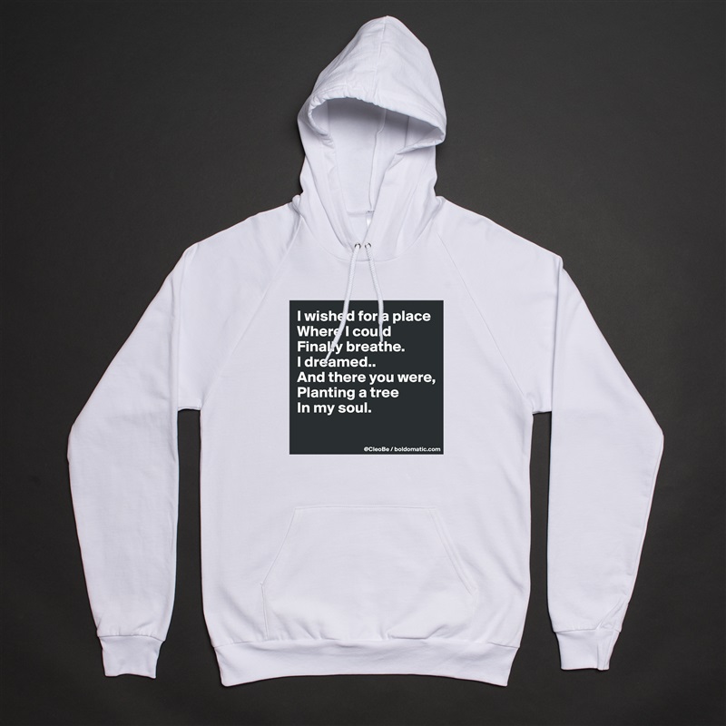 I wished for a place
Where I could 
Finally breathe.
I dreamed..
And there you were,
Planting a tree
In my soul.

 White American Apparel Unisex Pullover Hoodie Custom  
