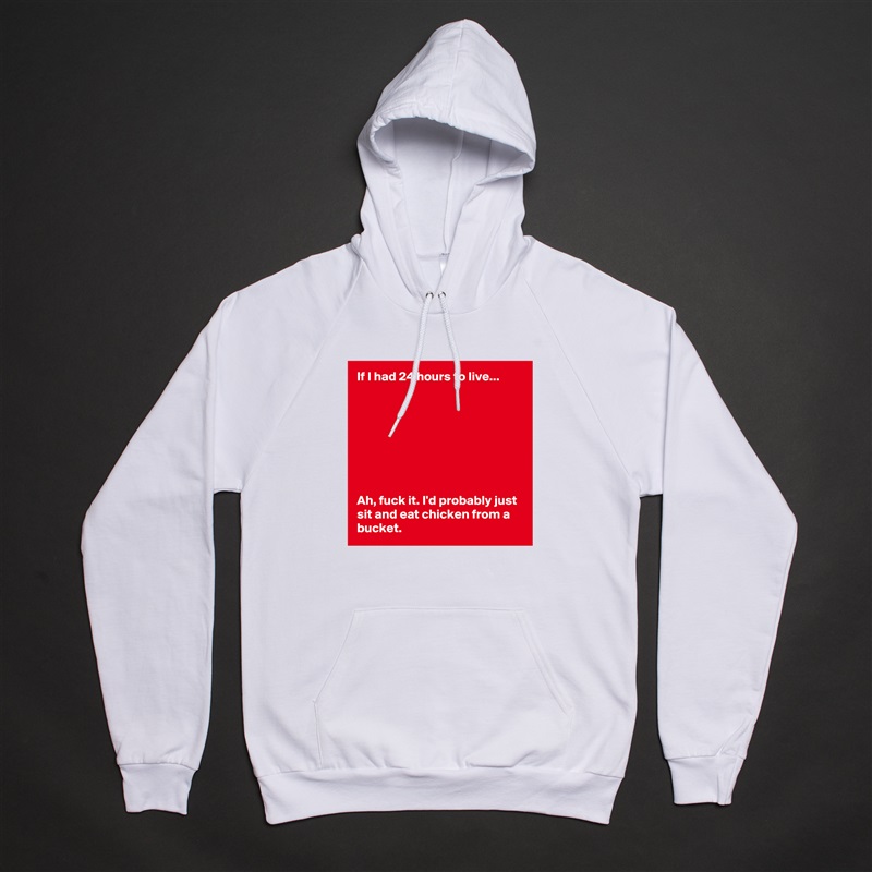 If I had 24 hours to live... 








Ah, fuck it. I'd probably just sit and eat chicken from a bucket.  White American Apparel Unisex Pullover Hoodie Custom  