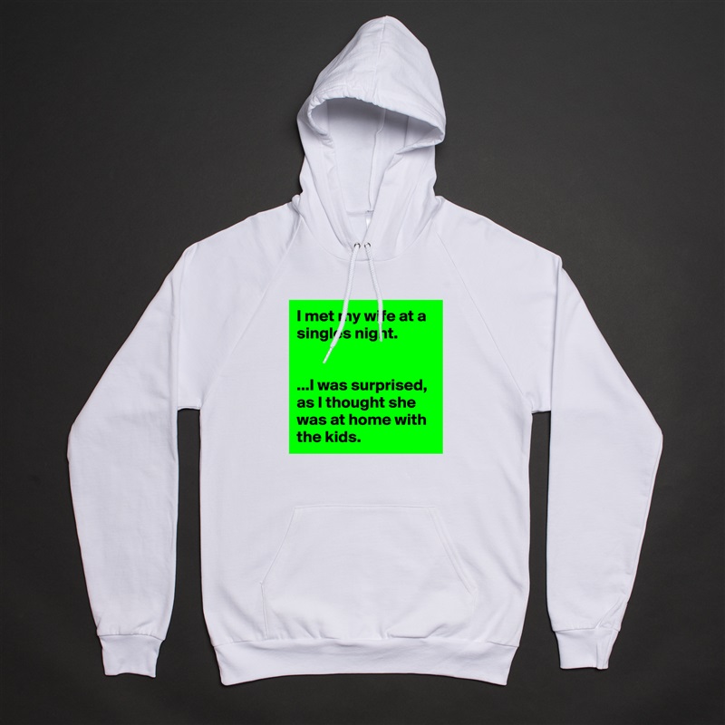 I met my wife at a singles night.


...I was surprised, as I thought she was at home with the kids. White American Apparel Unisex Pullover Hoodie Custom  
