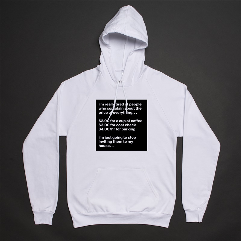 I'm really tired of people who complain about the price of everything. . .

$2.00 for a cup of coffee
$3.00 for coat check
$4.00/hr for parking

I'm just going to stop inviting them to my house. . . White American Apparel Unisex Pullover Hoodie Custom  