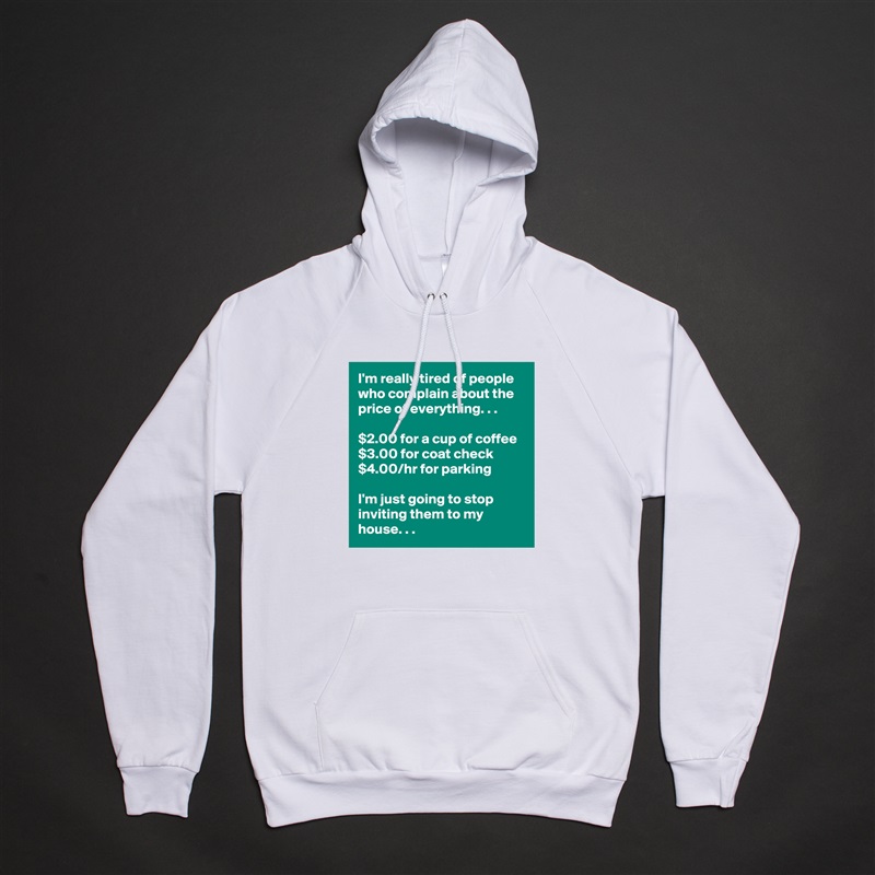 I'm really tired of people who complain about the price of everything. . .

$2.00 for a cup of coffee
$3.00 for coat check
$4.00/hr for parking

I'm just going to stop inviting them to my house. . . White American Apparel Unisex Pullover Hoodie Custom  