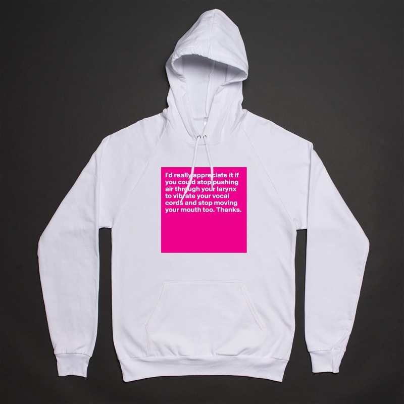 I'd really appreciate it if you could stop pushing air through your larynx to vibrate your vocal cords and stop moving your mouth too. Thanks.




 White American Apparel Unisex Pullover Hoodie Custom  