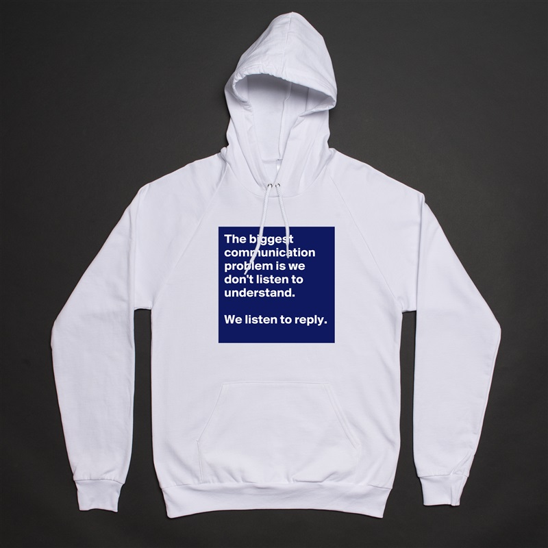 The biggest communication problem is we don't listen to understand. 

We listen to reply.  White American Apparel Unisex Pullover Hoodie Custom  