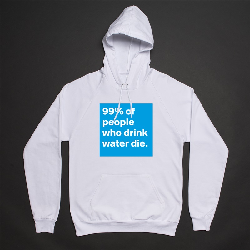 99% of people who drink water die. White American Apparel Unisex Pullover Hoodie Custom  