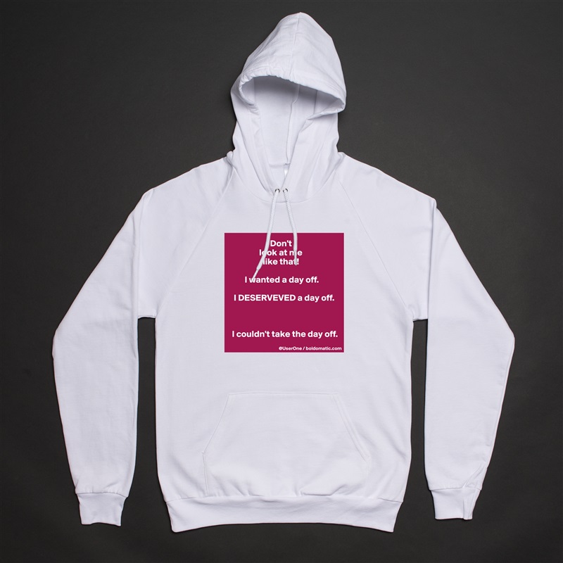                       Don't
                look at me
                  like that!

        I wanted a day off.

  I DESERVEVED a day off.



 I couldn't take the day off. White American Apparel Unisex Pullover Hoodie Custom  