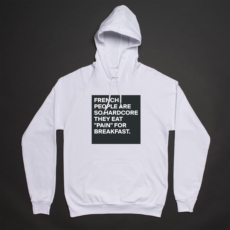 FRENCH PEOPLE ARE SO HARDCORE THEY EAT "PAIN" FOR BREAKFAST. White American Apparel Unisex Pullover Hoodie Custom  