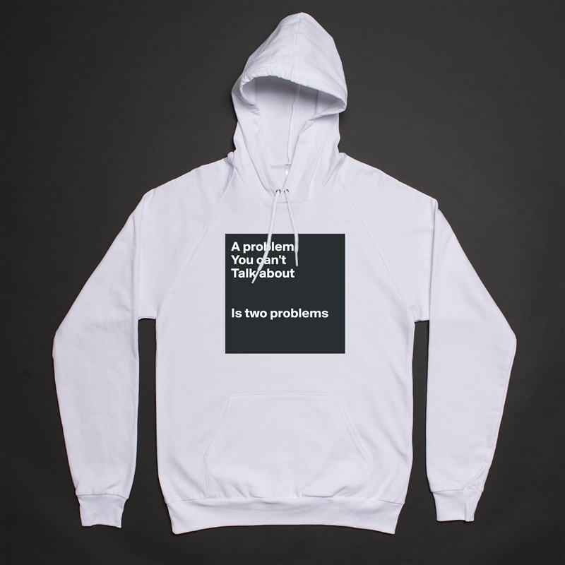 A problem 
You can't
Talk about


Is two problems

 White American Apparel Unisex Pullover Hoodie Custom  