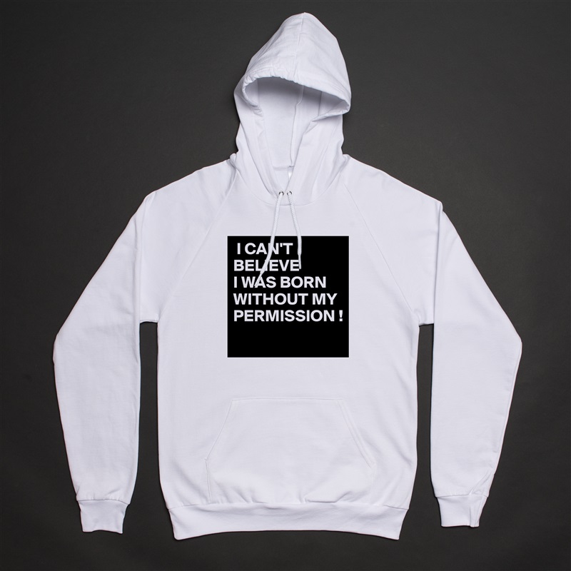  I CAN'T 
BELIEVE
I WAS BORN WITHOUT MY PERMISSION !
 White American Apparel Unisex Pullover Hoodie Custom  