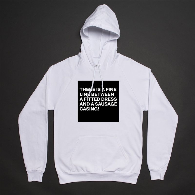 
THERE IS A FINE LINE BETWEEN A FITTED DRESS AND A SAUSAGE CASING!
 White American Apparel Unisex Pullover Hoodie Custom  