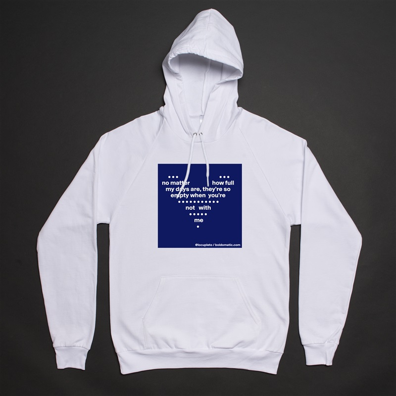 
     • • •                                 • • •
no matter                  how full 
   my days are, they're so
       empty when  you're
             • • • • • • • • • • •
                   not   with 
                      • • • • •
                          me
                            •

 White American Apparel Unisex Pullover Hoodie Custom  