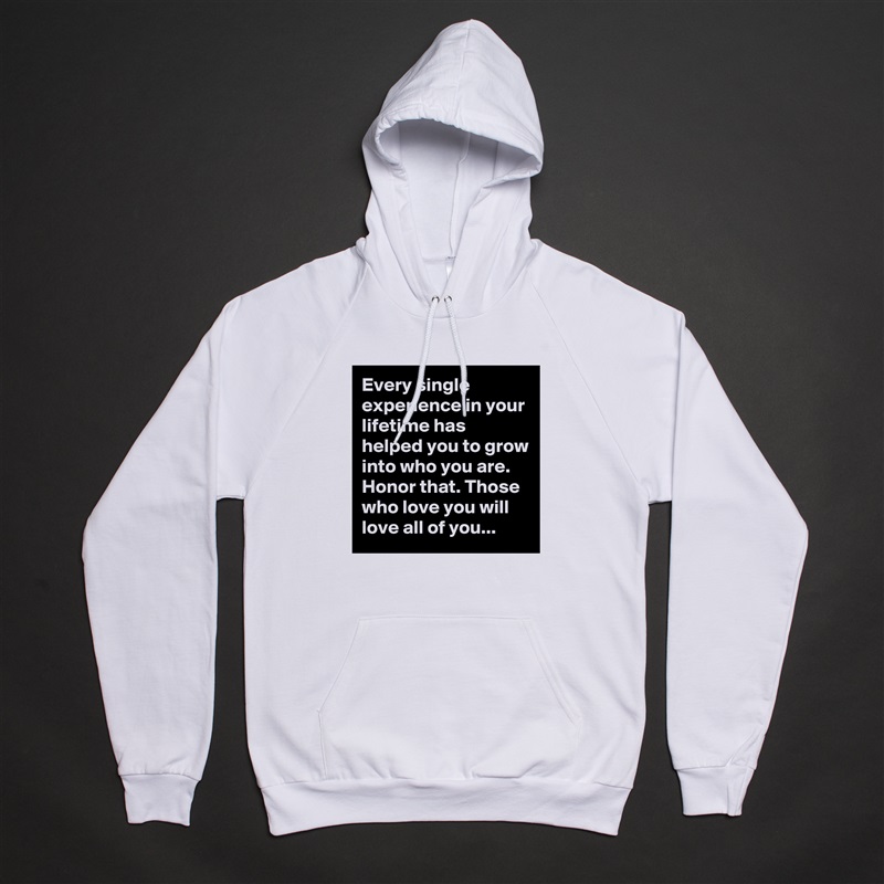 Every single experience in your lifetime has helped you to grow into who you are. Honor that. Those who love you will love all of you... White American Apparel Unisex Pullover Hoodie Custom  