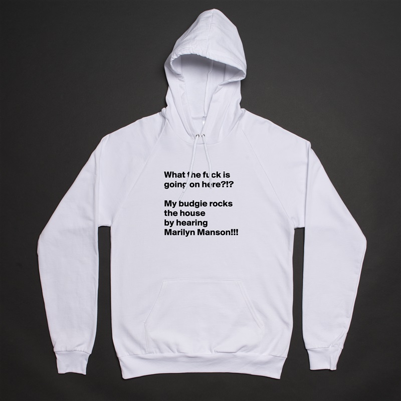What the fuck is going on here?!?

My budgie rocks the house
by hearing Marilyn Manson!!! White American Apparel Unisex Pullover Hoodie Custom  