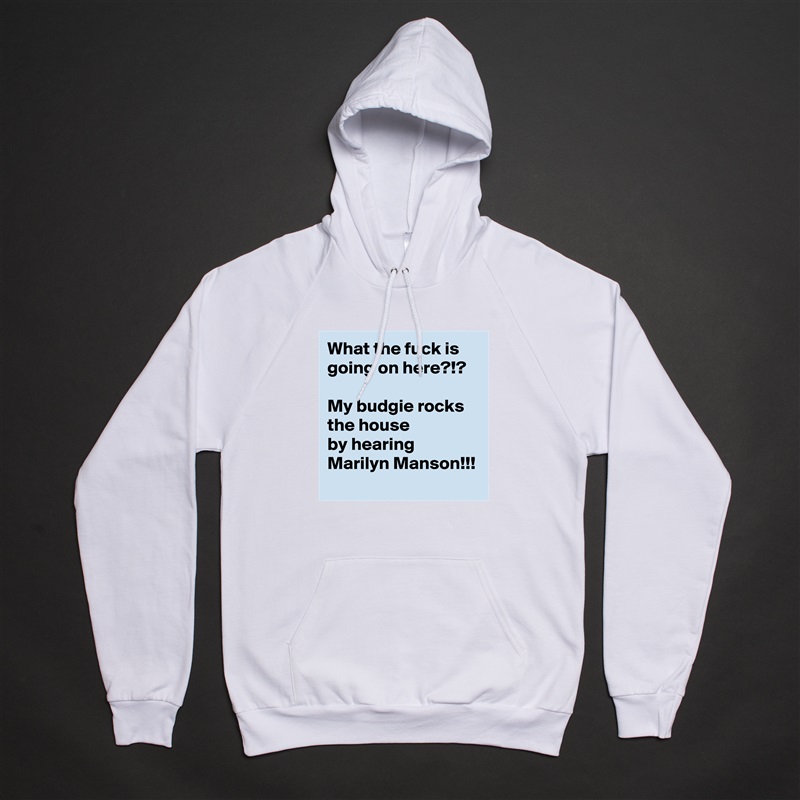 What the fuck is going on here?!?

My budgie rocks the house
by hearing Marilyn Manson!!! White American Apparel Unisex Pullover Hoodie Custom  
