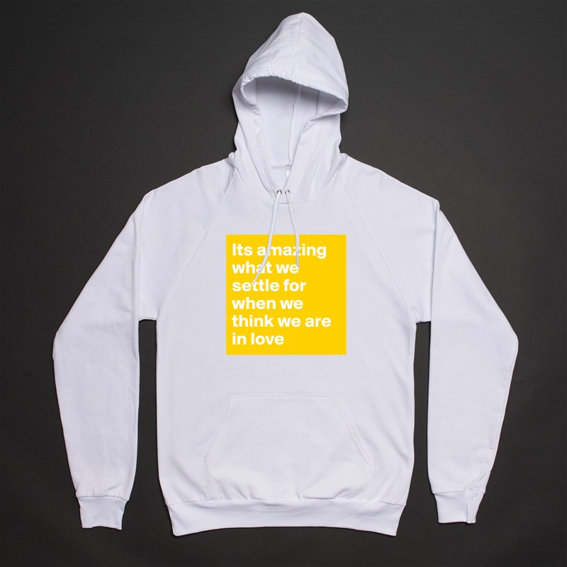 Its amazing what we settle for when we think we are in love  White American Apparel Unisex Pullover Hoodie Custom  