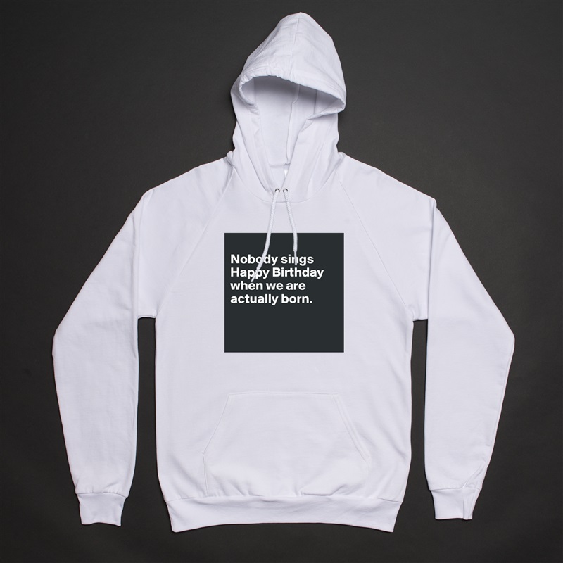 
Nobody sings Happy Birthday when we are actually born. 


 White American Apparel Unisex Pullover Hoodie Custom  