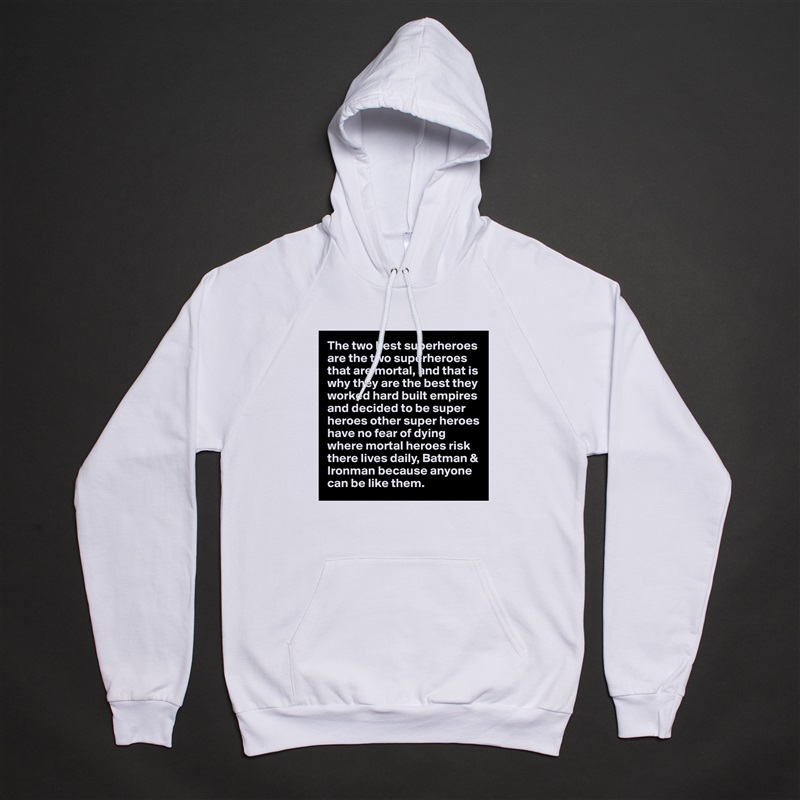 The two best superheroes are the two superheroes that are mortal, and that is why they are the best they worked hard built empires and decided to be super heroes other super heroes have no fear of dying where mortal heroes risk there lives daily, Batman & Ironman because anyone can be like them. White American Apparel Unisex Pullover Hoodie Custom  