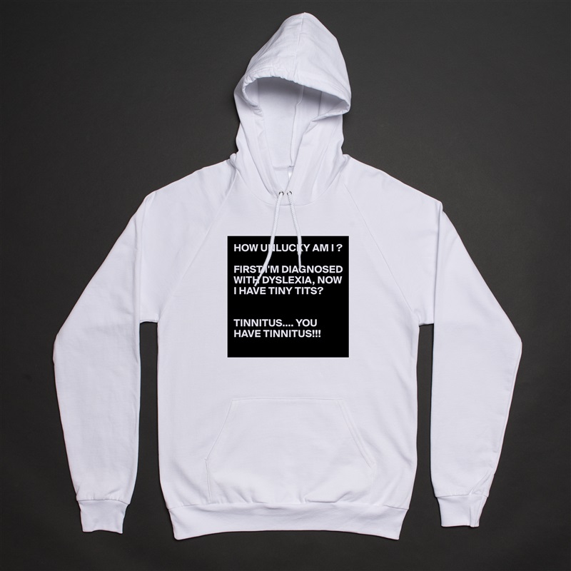 HOW UNLUCKY AM I ?

FIRST I'M DIAGNOSED WITH DYSLEXIA, NOW I HAVE TINY TITS?


TINNITUS.... YOU HAVE TINNITUS!!! White American Apparel Unisex Pullover Hoodie Custom  