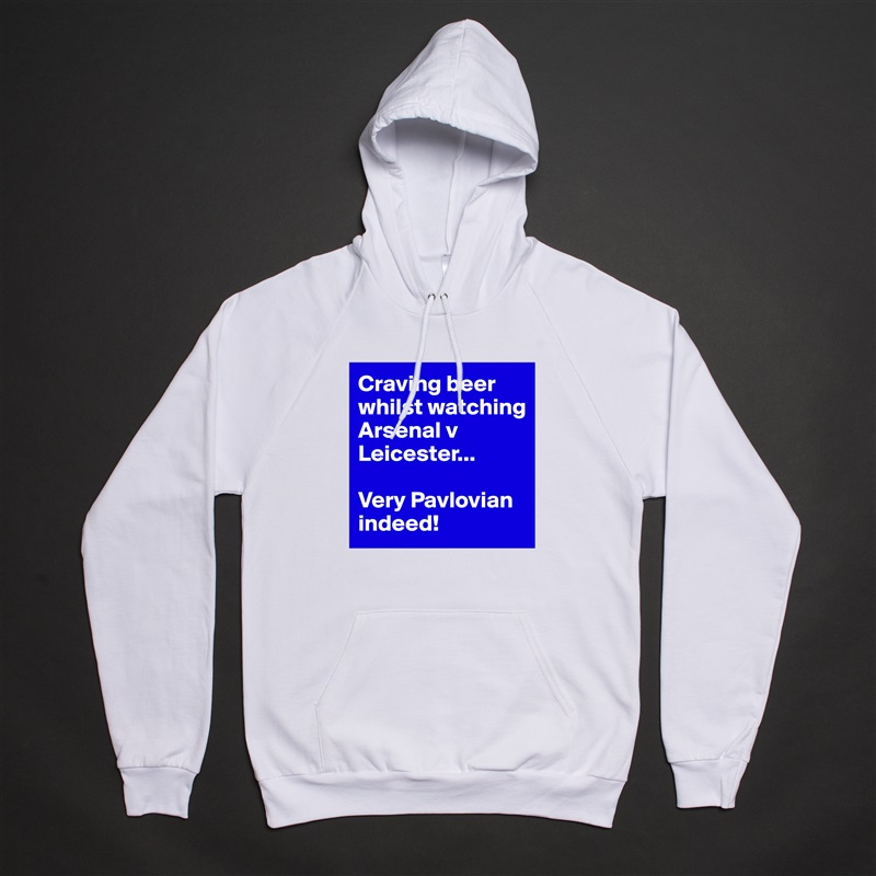 Craving beer whilst watching Arsenal v Leicester...
 
Very Pavlovian indeed! White American Apparel Unisex Pullover Hoodie Custom  