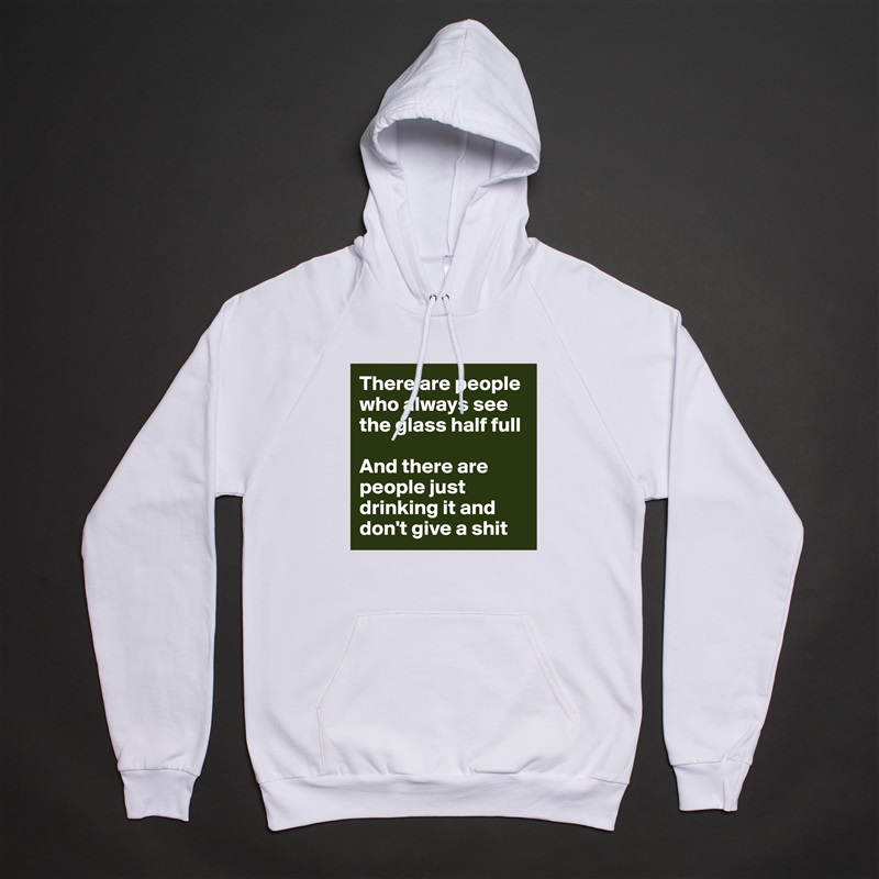 There are people who always see the glass half full

And there are people just drinking it and don't give a shit White American Apparel Unisex Pullover Hoodie Custom  