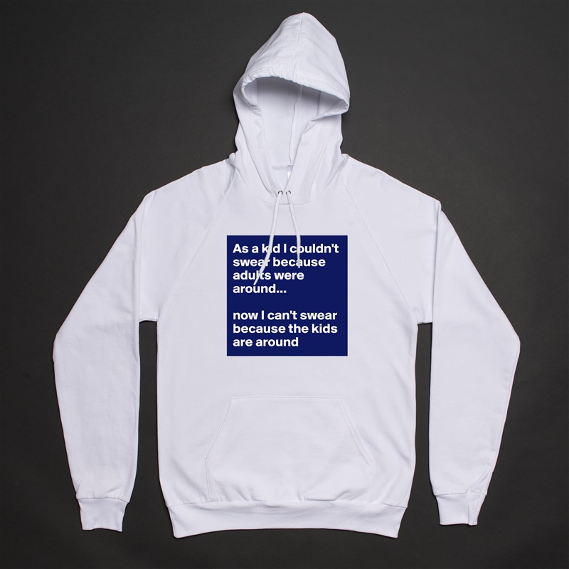 As a kid I couldn't swear because adults were around...

now I can't swear because the kids are around White American Apparel Unisex Pullover Hoodie Custom  