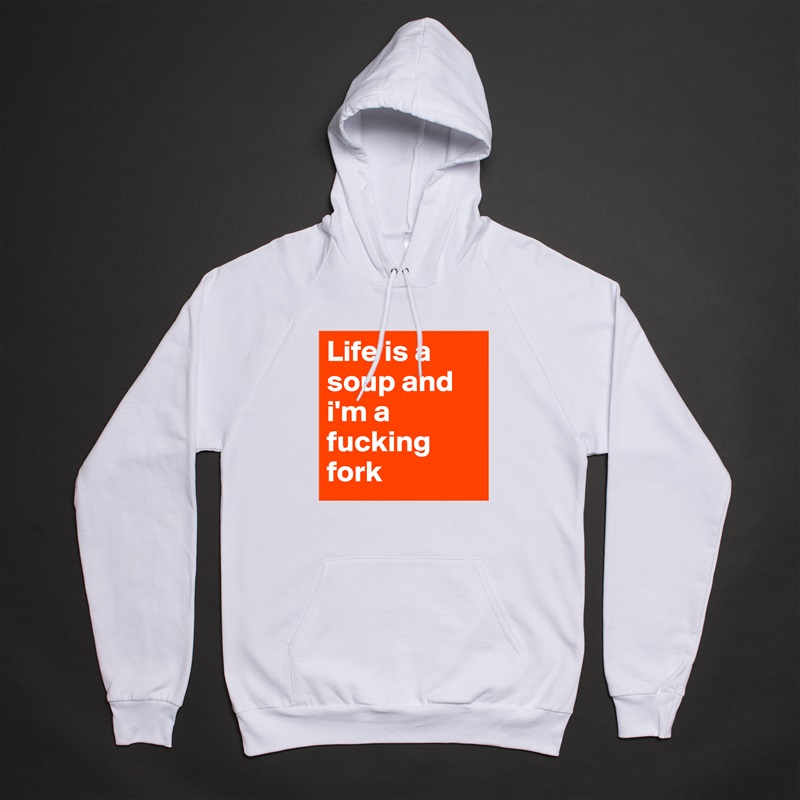 Life is a soup and i'm a fucking fork White American Apparel Unisex Pullover Hoodie Custom  