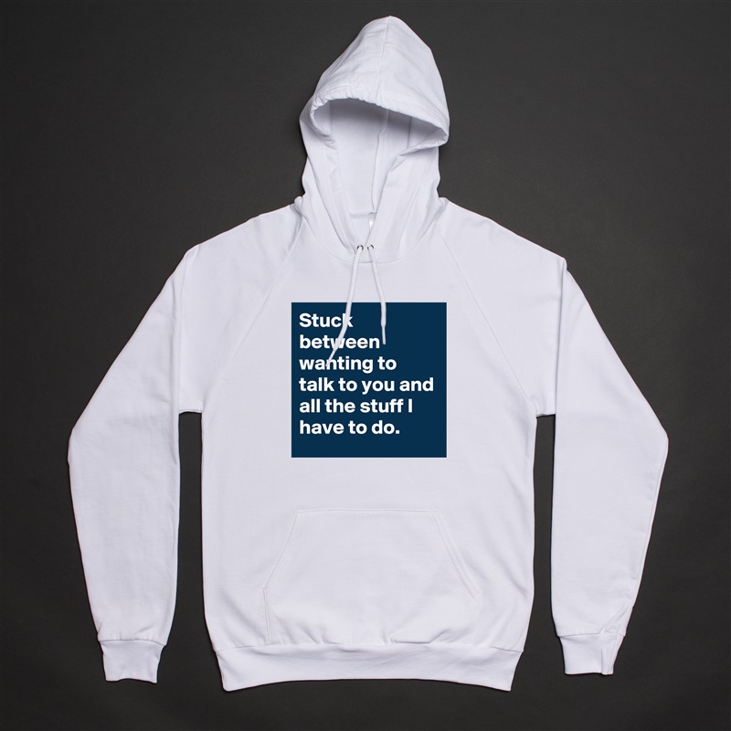 Stuck between wanting to talk to you and all the stuff I have to do. White American Apparel Unisex Pullover Hoodie Custom  