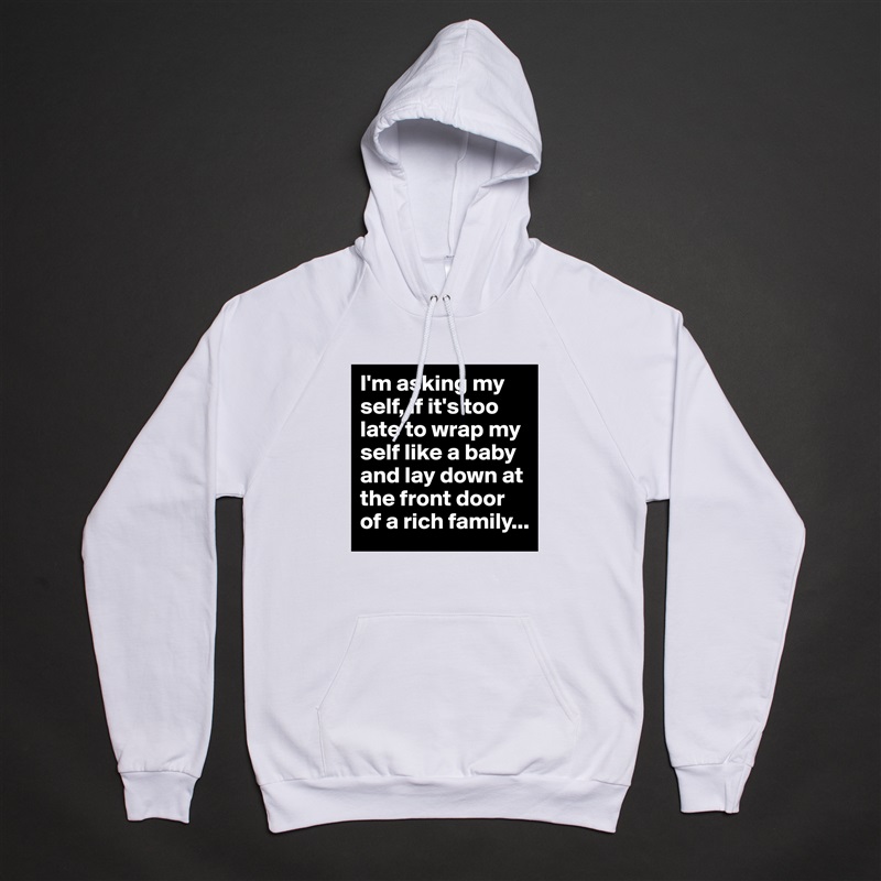I'm asking my self, if it's too late to wrap my self like a baby and lay down at the front door of a rich family... White American Apparel Unisex Pullover Hoodie Custom  