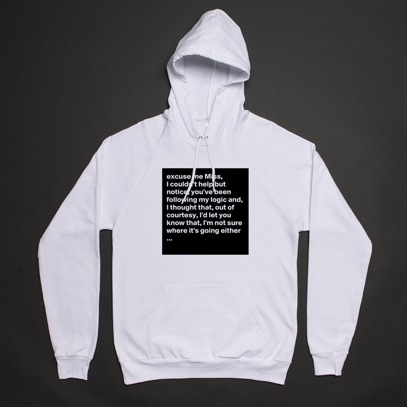 excuse me Miss,
I couldn't help but notice, you've been following my logic and, I thought that, out of courtesy, I'd let you know that, I'm not sure where it's going either ...
 White American Apparel Unisex Pullover Hoodie Custom  