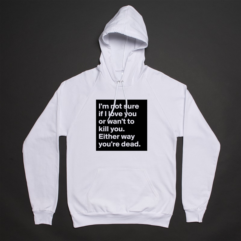 I'm not sure if I love you or wan't to kill you. Either way you're dead. White American Apparel Unisex Pullover Hoodie Custom  