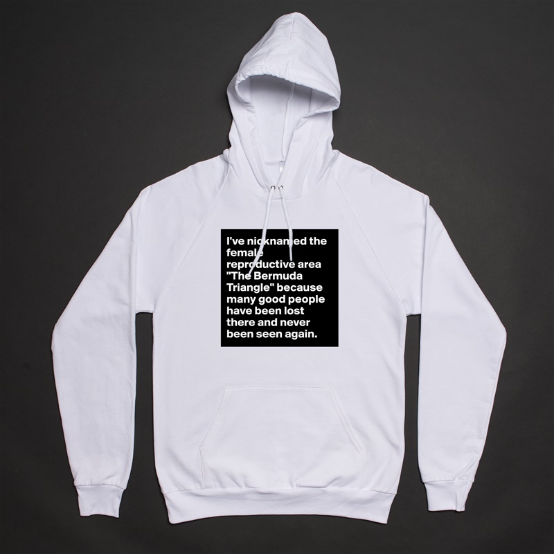 I've nicknamed the female reproductive area "The Bermuda Triangle" because many good people have been lost there and never been seen again. White American Apparel Unisex Pullover Hoodie Custom  