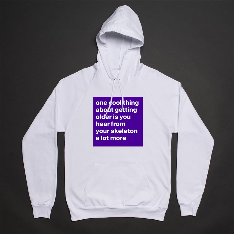 one cool thing about getting older is you hear from your skeleton a lot more White American Apparel Unisex Pullover Hoodie Custom  