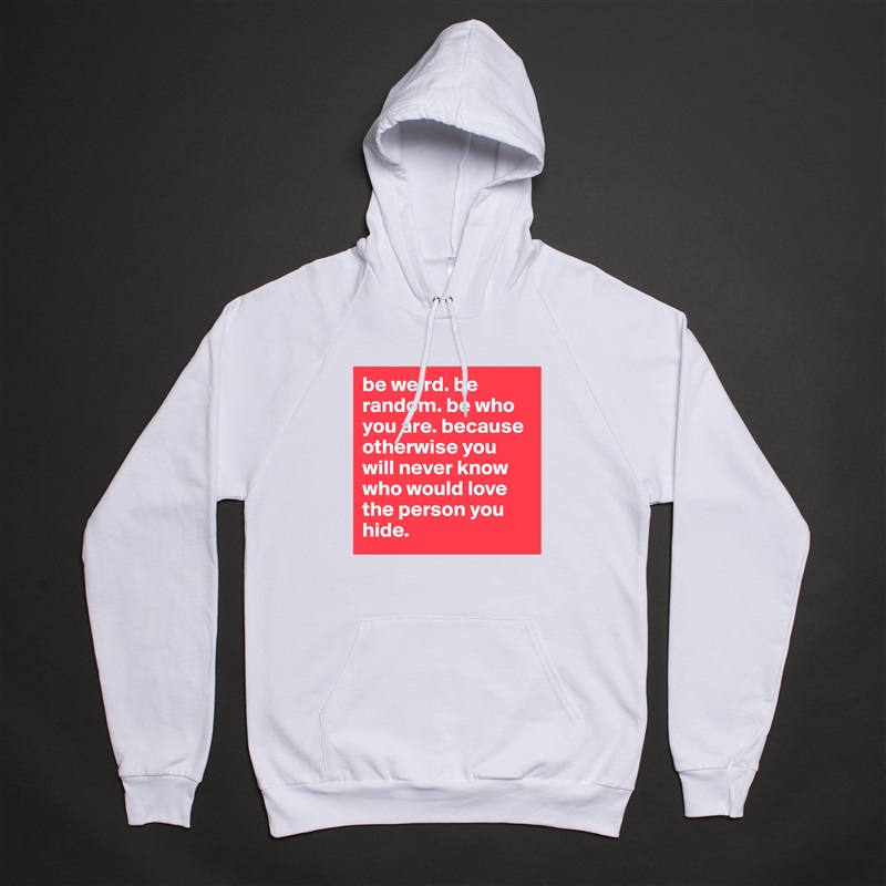 be weird. be random. be who you are. because otherwise you will never know who would love the person you hide.  White American Apparel Unisex Pullover Hoodie Custom  