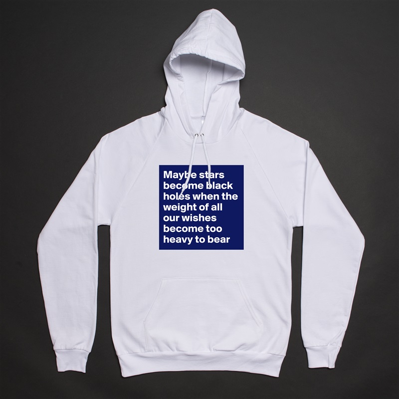 Maybe stars become black holes when the weight of all our wishes become too heavy to bear White American Apparel Unisex Pullover Hoodie Custom  