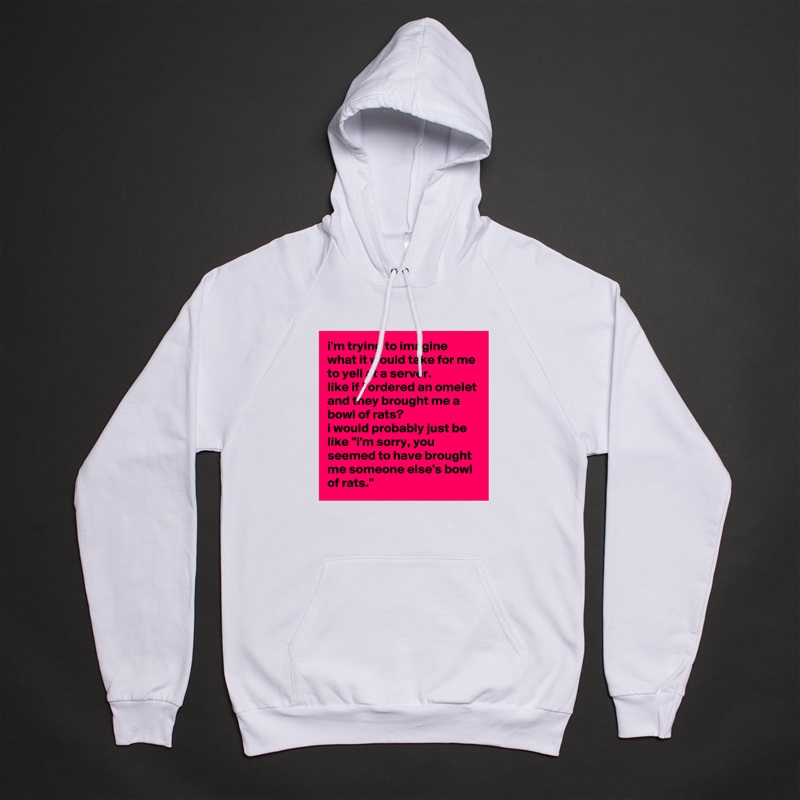 i'm trying to imagine what it would take for me to yell at a server. 
like if i ordered an omelet and they brought me a bowl of rats? 
i would probably just be like "i'm sorry, you seemed to have brought me someone else's bowl of rats." White American Apparel Unisex Pullover Hoodie Custom  